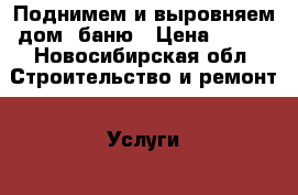 Поднимем и выровняем дом, баню › Цена ­ 500 - Новосибирская обл. Строительство и ремонт » Услуги   